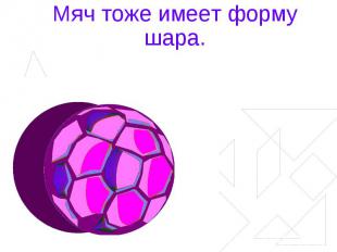 Мяч тоже имеет форму шара.