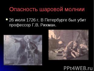 Опасность шаровой молнии 26 июля 1726 г. В Петербурге был убит профессор Г.В. Ри