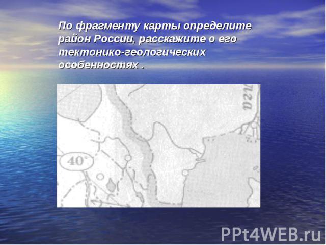 По фрагменту карты определите район России, расскажите о его тектонико-геологических особенностях .
