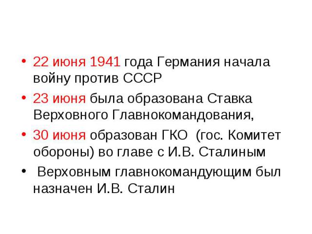 22 июня 1941 года Германия начала войну против СССР23 июня была образована Ставка Верховного Главнокомандования, 30 июня образован ГКО (гос. Комитет обороны) во главе с И.В. Сталиным Верховным главнокомандующим был назначен И.В. Сталин