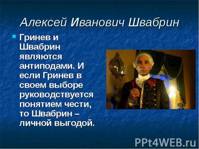 Алексей Иванович Швабрин Гринев и Швабрин являются антиподами. И если Гринев в своем выборе руководствуется понятием чести, то Швабрин – личной выгодой.