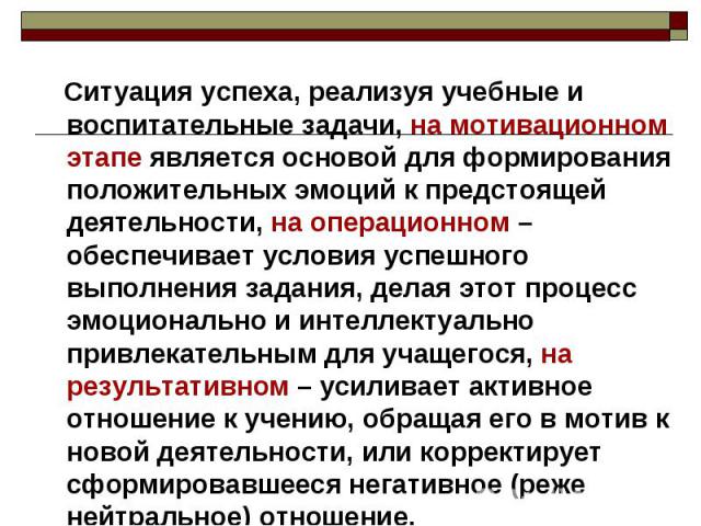 Ситуация успеха, реализуя учебные и воспитательные задачи, на мотивационном этапе является основой для формирования положительных эмоций к предстоящей деятельности, на операционном – обеспечивает условия успешного выполнения задания, делая этот проц…