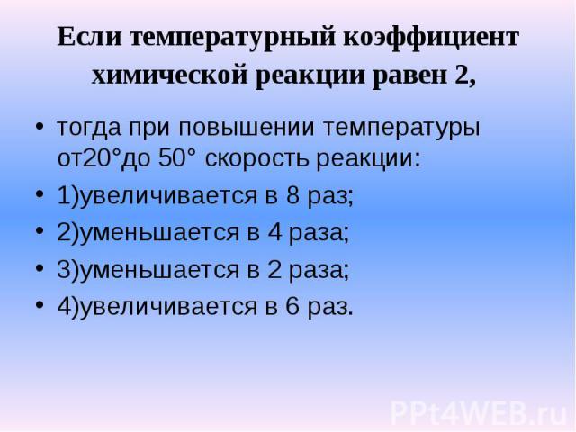 Если температурный коэффициент химической реакции равен 2, тогда при повышении температуры от20°до 50° скорость реакции:1)увеличивается в 8 раз;2)уменьшается в 4 раза;3)уменьшается в 2 раза;4)увеличивается в 6 раз.