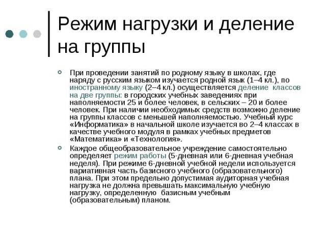 Режим нагрузки и деление на группы При проведении занятий по родному языку в школах, где наряду с русским языком изучается родной язык (1–4 кл.), по иностранному языку (2–4 кл.) осуществляется деление классов на две группы: в городских учебных завед…