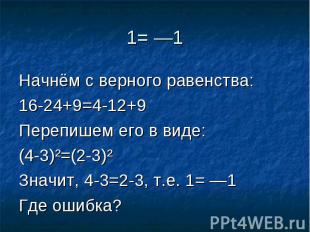 1= —1 Начнём с верного равенства:16-24+9=4-12+9Перепишем его в виде:(4-3)²=(2-3)