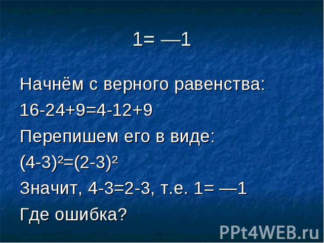 1= —1 Начнём с верного равенства:16-24+9=4-12+9Перепишем его в виде:(4-3)²=(2-3)²Значит, 4-3=2-3, т.е. 1= —1Где ошибка?