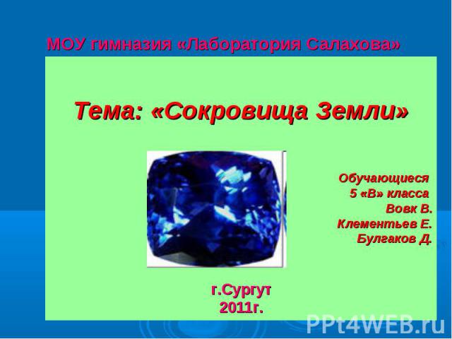 МОУ гимназия «Лаборатория Салахова» Тема: «Сокровища Земли»Обучающиеся 5 «В» класса Вовк В.Клементьев Е.Булгаков Д.г.Сургут2011г.