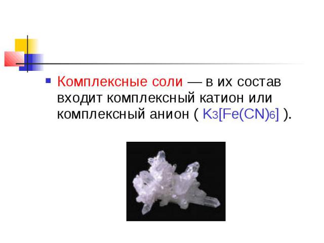 Комплексные соли — в их состав входит комплексный катион или комплексный анион ( K3[Fe(CN)6] ).