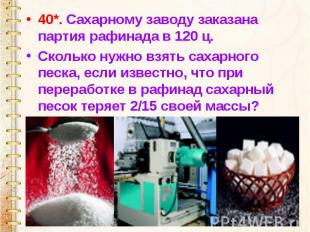 40*. Сахарному заводу заказана партия рафинада в 120 ц. Сколько нужно взять саха