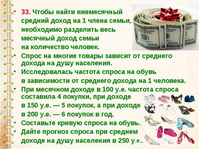 33. Чтобы найти ежемесячный средний доход на 1 члена семьи, необходимо разделить весь месячный доход семьи на количество человек.Спрос на многие товары зависит от среднего дохода на душу населения.Исследовалась частота спроса на обувь в зависимости …