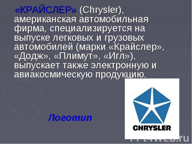 «КРАЙСЛЕР» (Chrysler), американская автомобильная фирма, специализируется на выпуске легковых и грузовых автомобилей (марки «Крайслер», «Додж», «Плимут», «Игл»), выпускает также электронную и авиакосмическую продукцию.