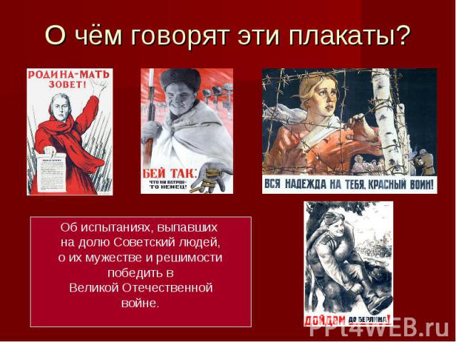 О чём говорят эти плакаты? Об испытаниях, выпавших на долю Советский людей,о их мужестве и решимостипобедить вВеликой Отечественнойвойне.
