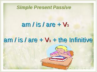 Simple Present Passive am / is / are + V3am / is / are + V3 + the Infinitive