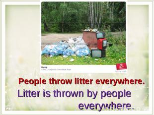 People throw litter everywhere.Litter is thrown by people everywhere.
