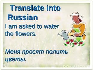 Translate into Russian I am asked to water the flowers.Меня просят полить цветы.