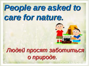 People are asked to care for nature.Людей просят заботиться о природе.