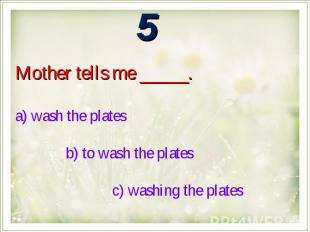 Mother tells me _____.a) wash the plates b) to wash the plates c) washing the pl