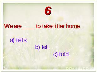 We are ____ to take litter home. a) tells b) tell c) told