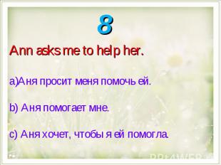 Ann asks me to help her.Аня просит меня помочь ей.b) Аня помогает мне.с) Аня хоч