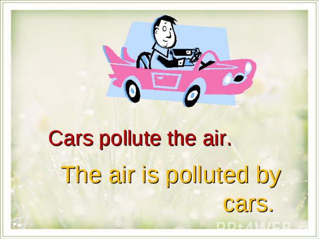 Cars pollute the air.The air is polluted by cars.