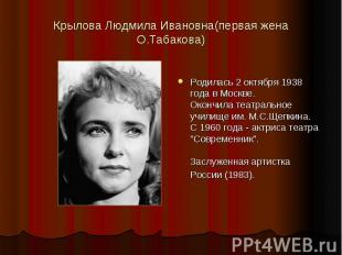 Крылова Людмила Ивановна(первая жена О.Табакова) Родилась 2 октября 1938 года в