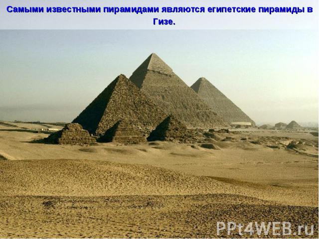 Самыми известными пирамидами являются египетские пирамиды в Гизе.