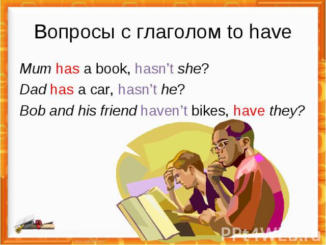 Вопросы с глаголом to have Mum has a book, hasn’t she?Dad has a car, hasn’t he?Bob and his friend haven’t bikes, have they?