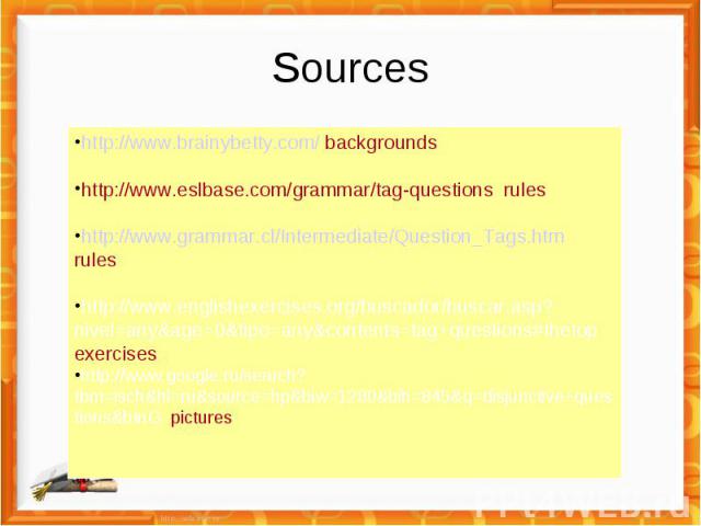 Sources http://www.brainybetty.com/ backgroundshttp://www.eslbase.com/grammar/tag-questions ruleshttp://www.grammar.cl/Intermediate/Question_Tags.htm ruleshttp://www.englishexercises.org/buscador/buscar.asp?nivel=any&age=0&tipo=any&contents=tag+ques…