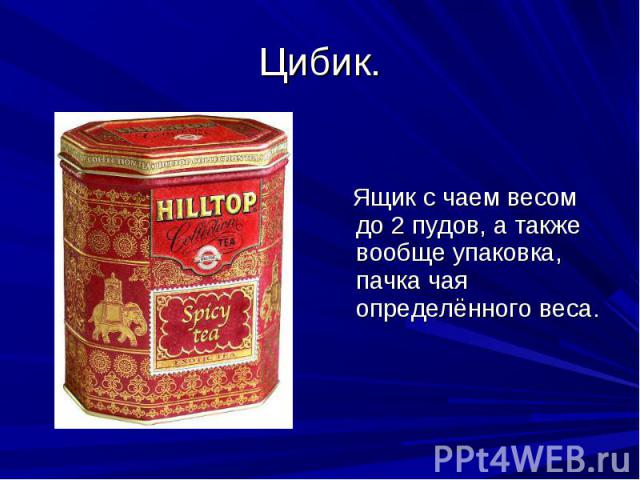 Цибик. Ящик с чаем весом до 2 пудов, а также вообще упаковка, пачка чая определённого веса.