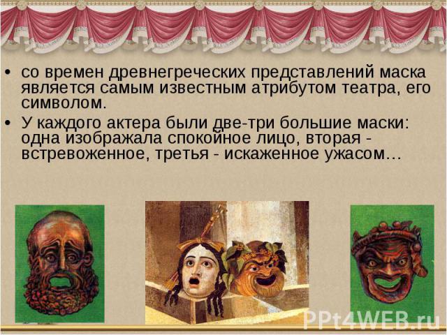 со времен древнегреческих представлений маска является самым известным атрибутом театра, его символом. У каждого актера были две-три большие маски: одна изображала спокойное лицо, вторая - встревоженное, третья - искаженное ужасом…