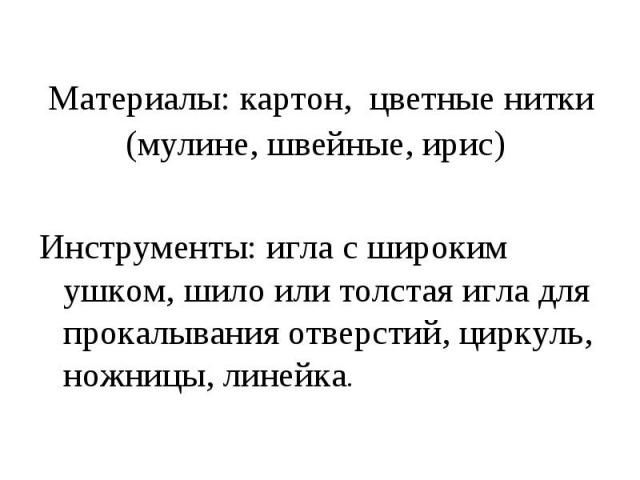 Материалы: картон, цветные нитки (мулине, швейные, ирис) Инструменты: игла с широким ушком, шило или толстая игла для прокалывания отверстий, циркуль, ножницы, линейка.