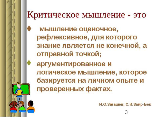 Критическое мышление - это мышление оценочное, рефлексивное, для которого знание является не конечной, а отправной точкой;аргументированное и логическое мышление, которое базируется на личном опыте и проверенных фактах. И.О.Загашев, С.И.Заир-Бек