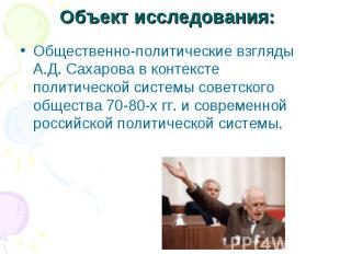 Объект исследования: Общественно-политические взгляды А.Д. Сахарова в контексте