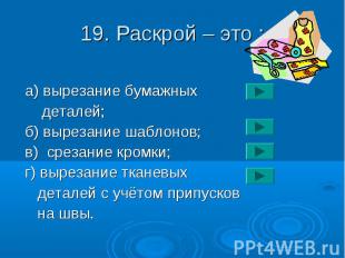 19. Раскрой – это : a) вырезание бумажных деталей; б) вырезание шаблонов; в) сре