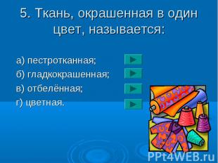 5. Ткань, окрашенная в один цвет, называется: a) пестротканная; б) гладкокрашенн