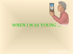 WHEN I WAS YOUNG ...