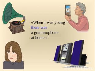 «When I was youngthere was a grammophoneat home.»