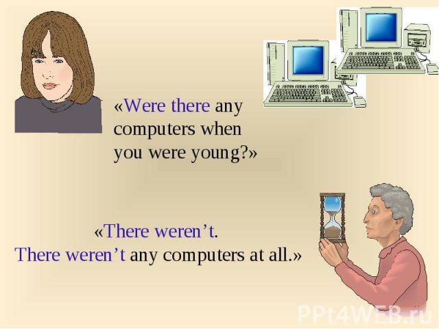 «Were there any computers when you were young?»«There weren’t. There weren’t any computers at all.»