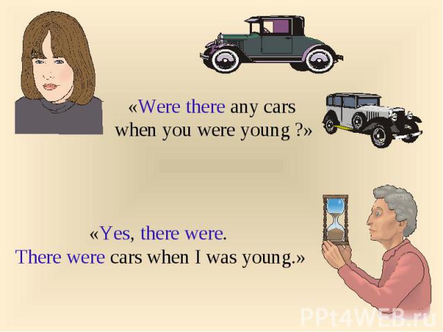 «Were there any cars when you were young ?»«Yes, there were. There were cars when I was young.»