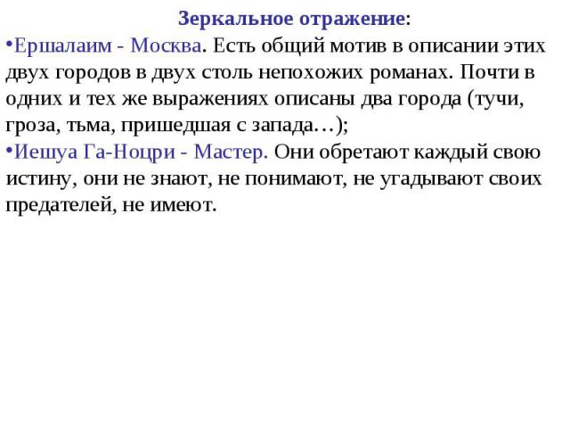 Зеркальное отражение:Ершалаим - Москва. Есть общий мотив в описании этих двух городов в двух столь непохожих романах. Почти в одних и тех же выражениях описаны два города (тучи, гроза, тьма, пришедшая с запада…);Иешуа Га-Ноцри - Мастер. Они обретают…