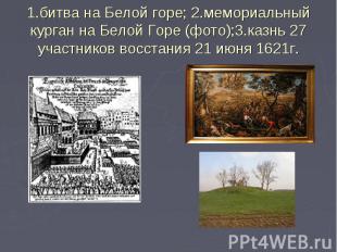 1.битва на Белой горе; 2.мемориальный курган на Белой Горе (фото);3.казнь 27 уча