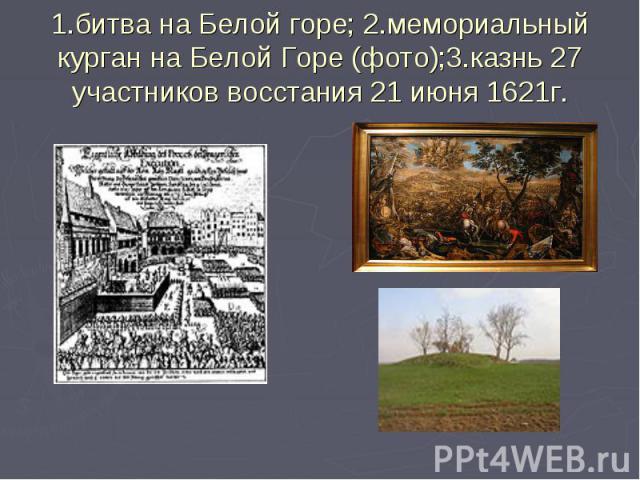 1.битва на Белой горе; 2.мемориальный курган на Белой Горе (фото);3.казнь 27 участников восстания 21 июня 1621г.