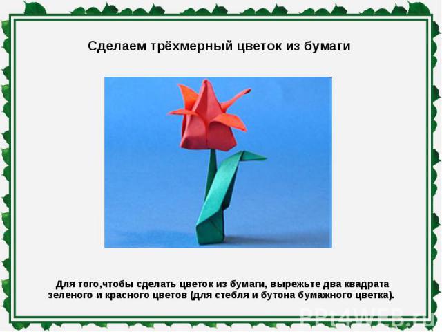 Сделаем трёхмерный цветок из бумаги Для того,чтобы сделать цветок из бумаги, вырежьте два квадрата зеленого и красного цветов (для стебля и бутона бумажного цветка).