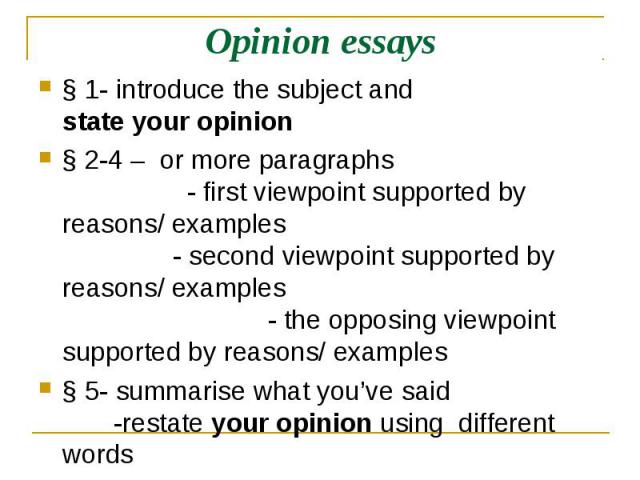 Opinion essays § 1- introduce the subject and state your opinion§ 2-4 – or more paragraphs - first viewpoint supported by reasons/ examples - second viewpoint supported by reasons/ examples - the opposing viewpoint supported by reasons/ examples§ 5-…