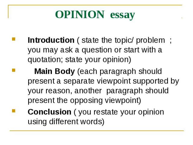 OPINION essay Introduction ( state the topic/ problem ; you may ask a question or start with a quotation; state your opinion) Main Body (each paragraph should present a separate viewpoint supported by your reason, another paragraph should present th…