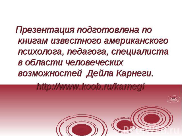 Презентация подготовлена по книгам известного американского психолога, педагога, специалиста в области человеческих возможностей Дейла Карнеги. http://www.koob.ru/karnegi