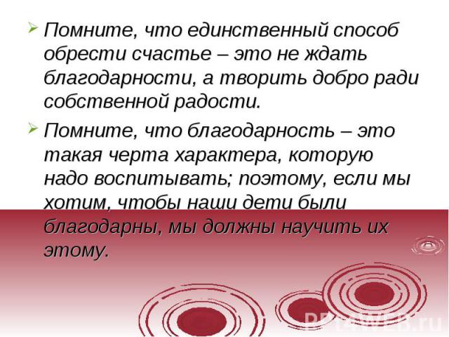 Помните, что единственный способ обрести счастье – это не ждать благодарности, а творить добро ради собственной радости.Помните, что благодарность – это такая черта характера, которую надо воспитывать; поэтому, если мы хотим, чтобы наши дети были бл…