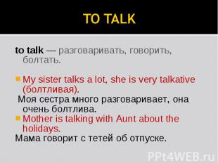 TO TALK to talk — разговаривать, говорить, болтать. My sister talks a lot, she i