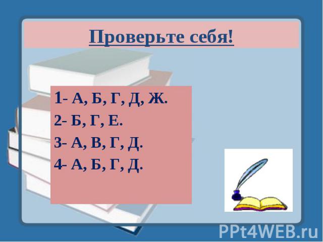 Проверьте себя! 1- А, Б, Г, Д, Ж.2- Б, Г, Е.3- А, В, Г, Д.4- А, Б, Г, Д.