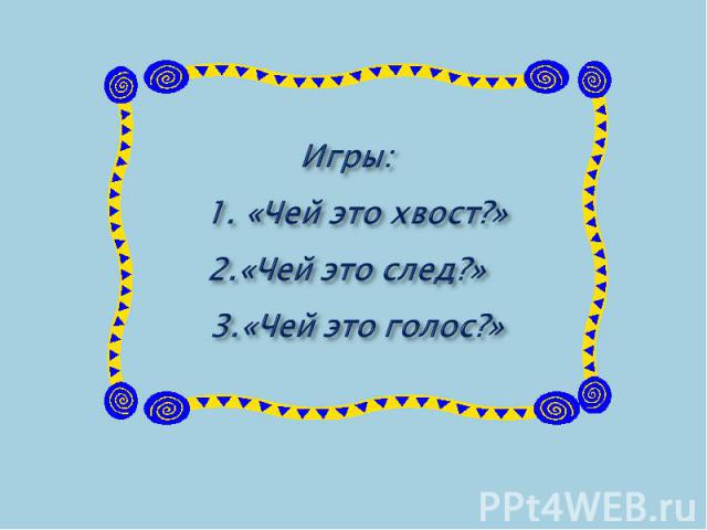 Игры: 1. «Чей это хвост?»2.«Чей это след?» 3.«Чей это голос?»